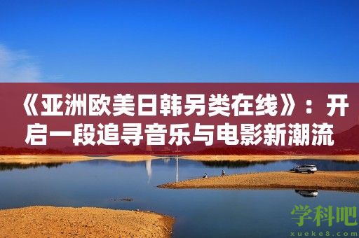 《亚洲欧美日韩另类在线》：开启一段追寻音乐与电影新潮流的旅程！