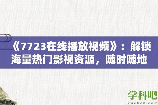 《7723在线播放视频》：解锁海量热门影视资源，随时随地畅享精彩