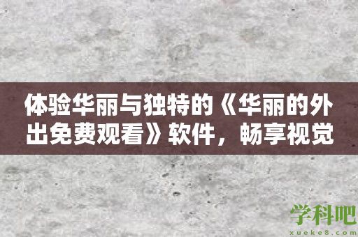 体验华丽与独特的《华丽的外出免费观看》软件，畅享视觉盛宴！