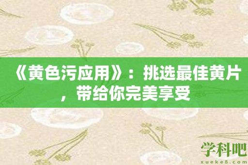 《黄色污应用》：挑选最佳黄片，带给你完美享受