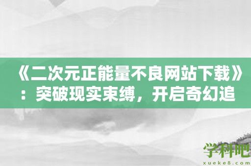 《二次元正能量不良网站下载》：突破现实束缚，开启奇幻追逐之旅