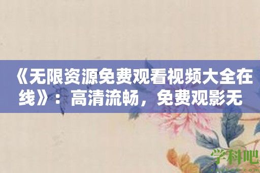 《无限资源免费观看视频大全在线》：高清流畅，免费观影无压力！