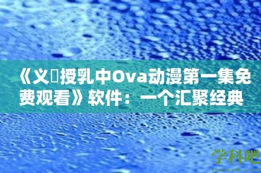 《义姉授乳中Ova动漫第一集免费观看》软件：一个汇聚经典动漫的平台！