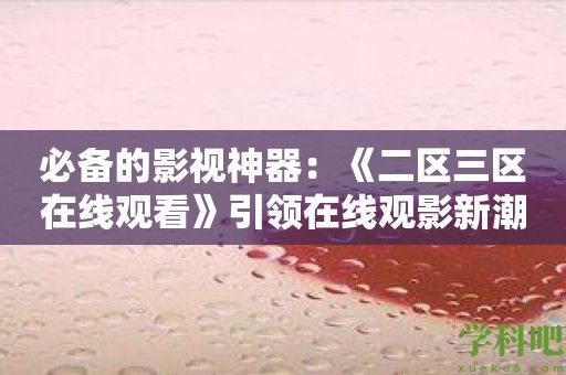 必备的影视神器：《二区三区在线观看》引领在线观影新潮流