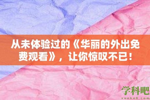 从未体验过的《华丽的外出免费观看》，让你惊叹不已！