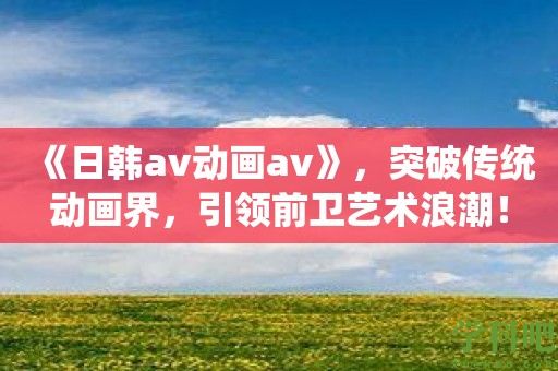 《日韩av动画av》，突破传统动画界，引领前卫艺术浪潮！