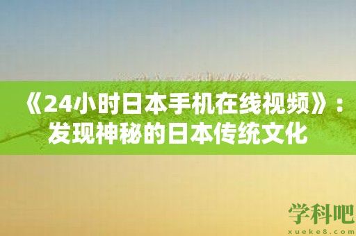 《24小时日本手机在线视频》：发现神秘的日本传统文化