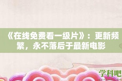 《在线免费看一级片》：更新频繁，永不落后于最新电影