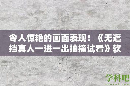 令人惊艳的画面表现！《无遮挡真人一进一出抽搐试看》软件震撼发布