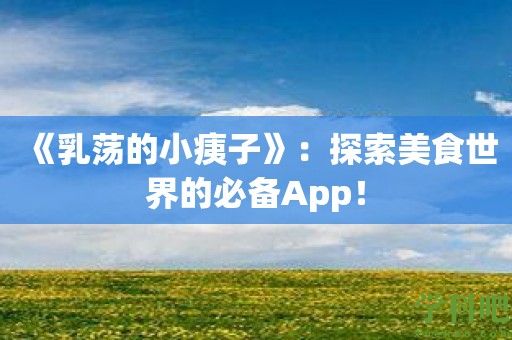 《乳荡的小痍子》：探索美食世界的必备App！