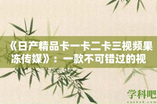 《日产精品卡一卡二卡三视频果冻传媒》：一款不可错过的视频软件推荐