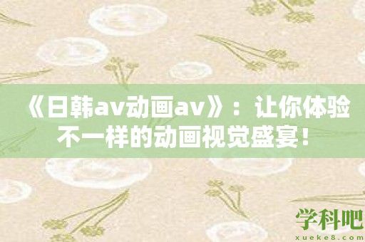 《日韩av动画av》：让你体验不一样的动画视觉盛宴！