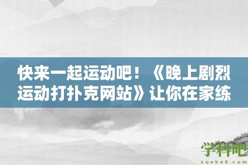 快来一起运动吧！《晚上剧烈运动打扑克网站》让你在家练习运动技巧