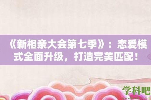 《新相亲大会第七季》：恋爱模式全面升级，打造完美匹配！