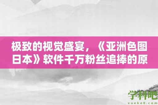 极致的视觉盛宴，《亚洲色图日本》软件千万粉丝追捧的原因