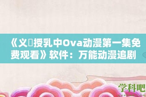 《义姉授乳中Ova动漫第一集免费观看》软件：万能动漫追剧神器！