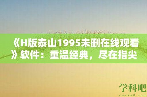 《H版泰山1995未删在线观看》软件：重温经典，尽在指尖！