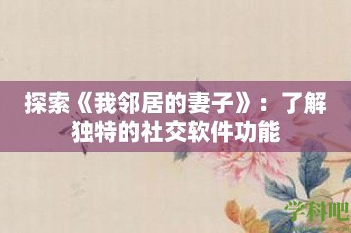 探索《我邻居的妻子》：了解独特的社交软件功能