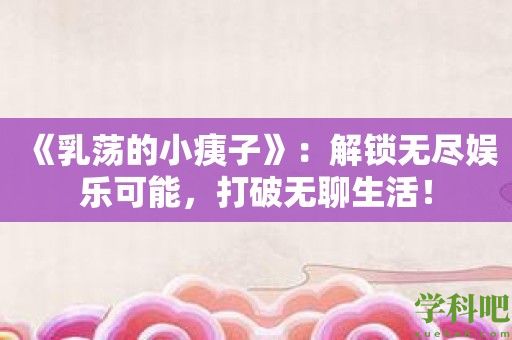 《乳荡的小痍子》：解锁无尽娱乐可能，打破无聊生活！