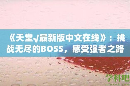 《天堂√最新版中文在线》：挑战无尽的BOSS，感受强者之路