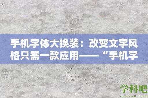 手机字体大换装：改变文字风格只需一款应用——“手机字体”