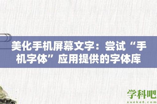 美化手机屏幕文字：尝试“手机字体”应用提供的字体库