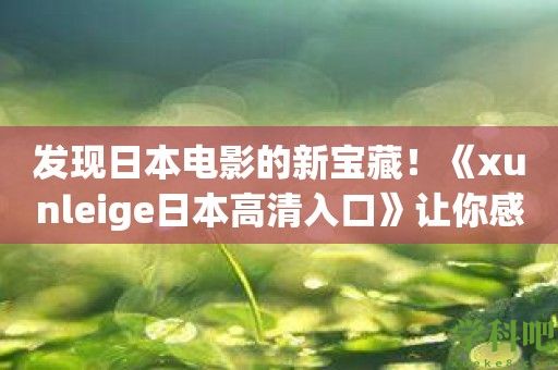 发现日本电影的新宝藏！《xunleige日本高清入口》让你感受原汁原味的日本文化