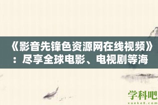 《影音先锋色资源网在线视频》：尽享全球电影、电视剧等海量资源