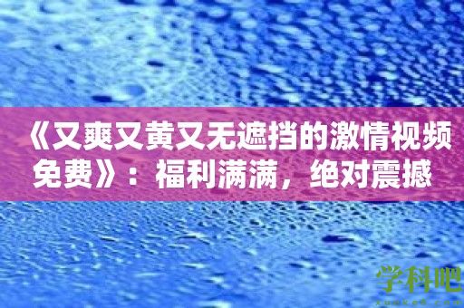 《又爽又黄又无遮挡的激情视频免费》：福利满满，绝对震撼你的视觉！