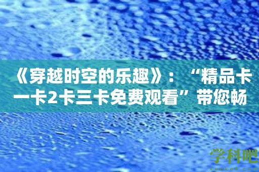 《穿越时空的乐趣》：“精品卡一卡2卡三卡免费观看”带您畅享经典影视