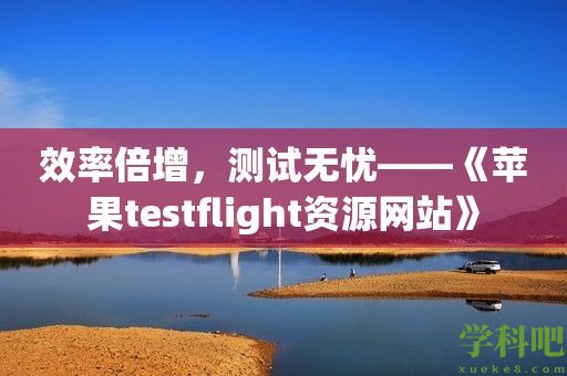 效率倍增，测试无忧——《苹果testflight资源网站》