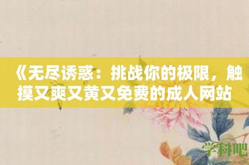 《无尽诱惑：挑战你的极限，触摸又爽又黄又免费的****的欲望世界》