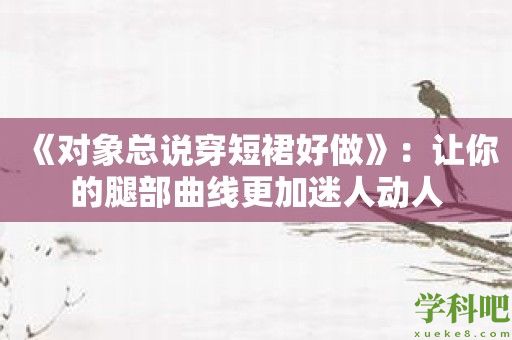 《对象总说穿短裙好做》：让你的腿部曲线更加迷人动人