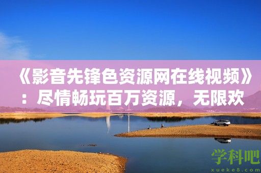 《影音先锋色资源网在线视频》：尽情畅玩百万资源，无限欢乐