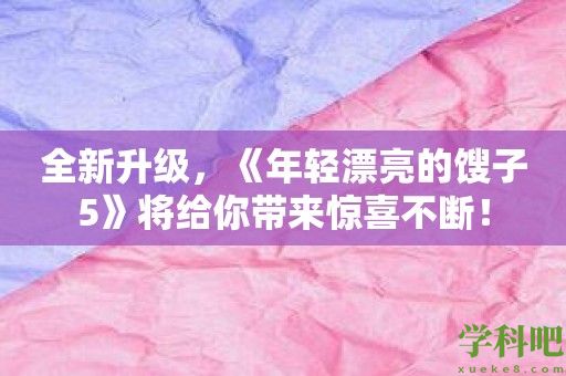 全新升级，《年轻漂亮的馊子5》将给你带来惊喜不断！