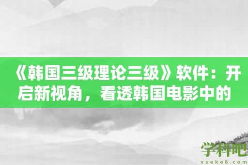 《韩国三级理论三级》软件：开启新视角，看透韩国电影中的激情之旅