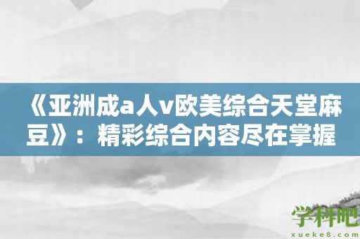 《亚洲成a人v欧美综合天堂麻豆》：精彩综合内容尽在掌握