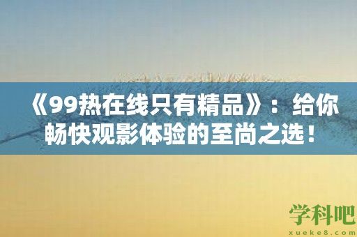 《99热在线只有精品》：给你畅快观影体验的至尚之选！