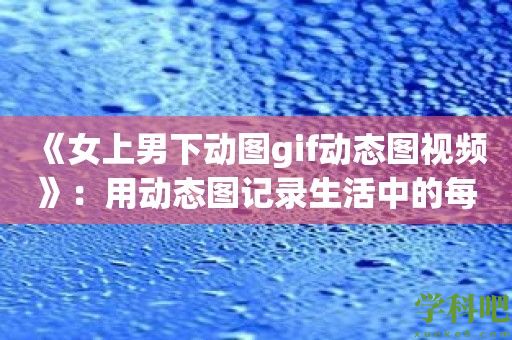 《女上男下动图gif动态图视频》：用动态图记录生活中的每一个精彩瞬间