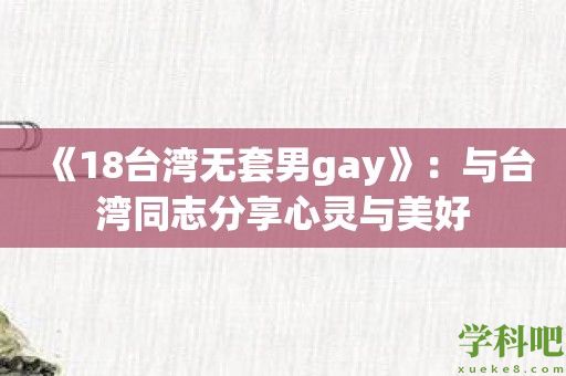 《18台湾无套男gay》：与台湾同志分享心灵与美好