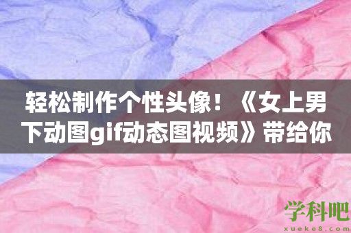 轻松制作个性头像！《女上男下动图gif动态图视频》带给你独特的形象展示方式