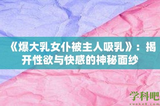 《爆大乳女仆被主人吸乳》：揭开性欲与快感的神秘面纱