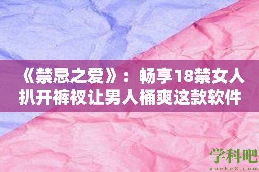 《禁忌之爱》：畅享18禁女人扒开裤衩让男人桶爽这款软件的极致快感