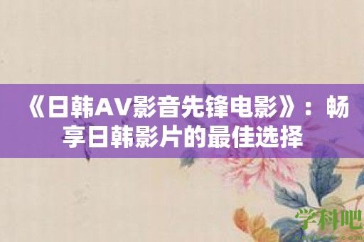 《日韩AV影音先锋电影》：畅享日韩影片的最佳选择