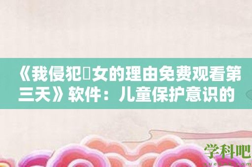 《我侵犯姪女的理由免费观看第三天》软件：儿童保护意识的重要性与缺失