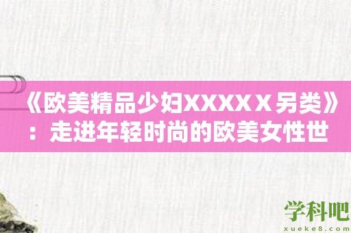 《欧美精品少妇XXXXⅩ另类》：走进年轻时尚的欧美女性世界