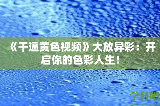 《干逼黄色视频》大放异彩：开启你的色彩人生！