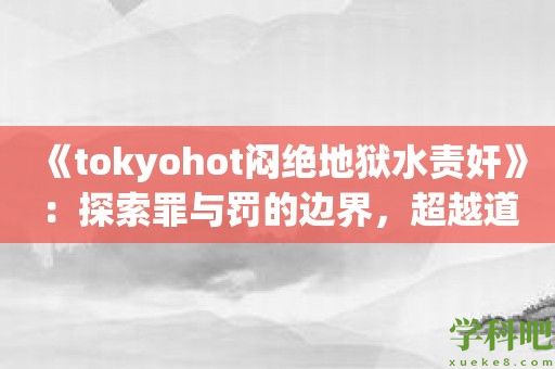 《tokyohot闷绝地狱水责奸》：探索罪与罚的边界，超越道德的限制