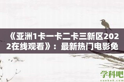 《亚洲1卡一卡二卡三新区2022在线观看》：最新热门电影免费在线观看！