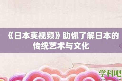 《日本爽视频》助你了解日本的传统艺术与文化